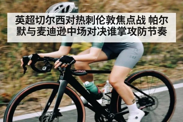 英超切尔西对热刺伦敦焦点战 帕尔默与麦迪逊中场对决谁掌攻防节奏