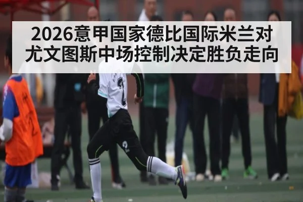2026意甲国家德比国际米兰对尤文图斯中场控制决定胜负走向